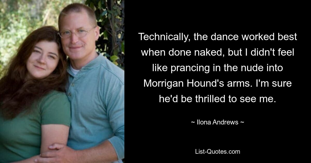 Technically, the dance worked best when done naked, but I didn't feel like prancing in the nude into Morrigan Hound's arms. I'm sure he'd be thrilled to see me. — © Ilona Andrews