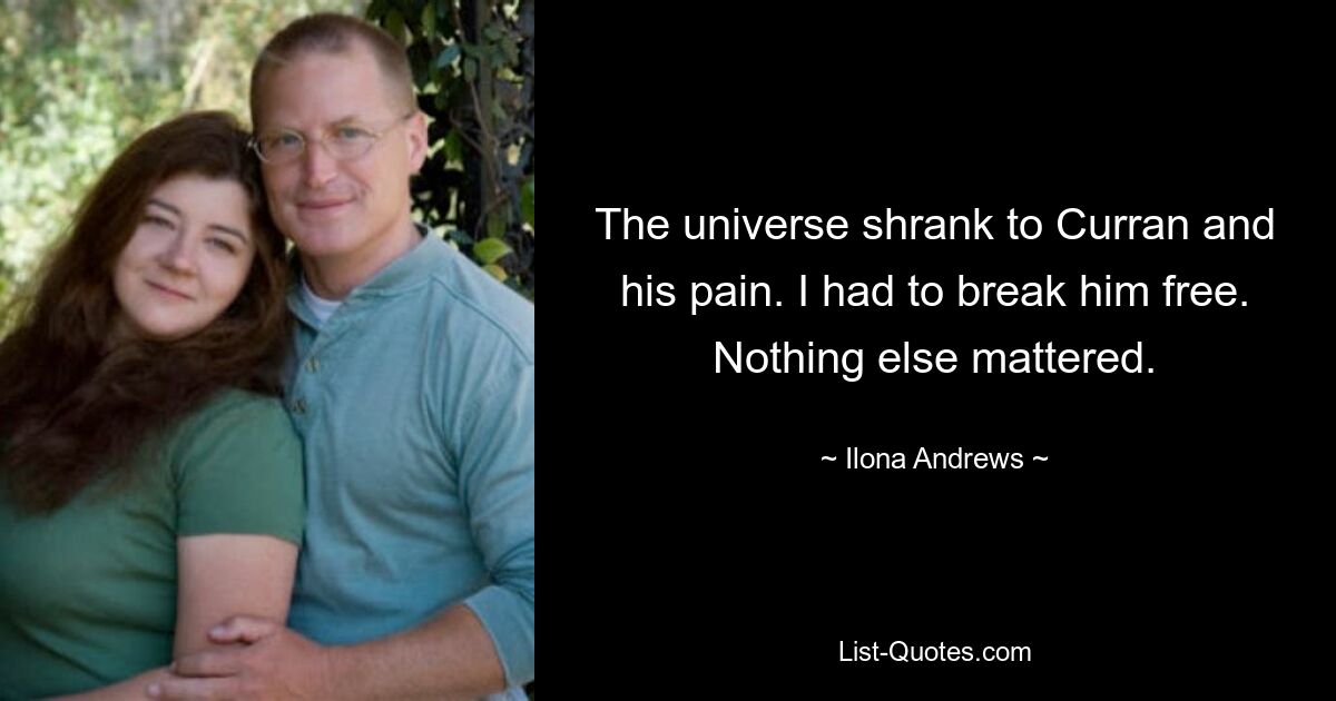 The universe shrank to Curran and his pain. I had to break him free. Nothing else mattered. — © Ilona Andrews