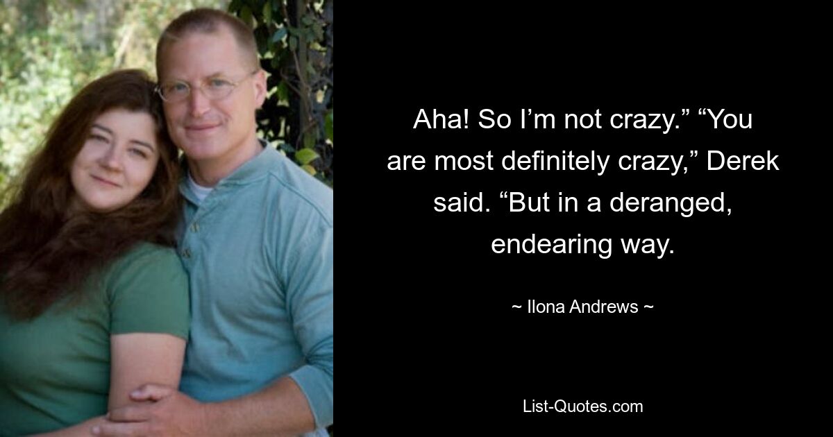 Aha! So I’m not crazy.” “You are most definitely crazy,” Derek said. “But in a deranged, endearing way. — © Ilona Andrews