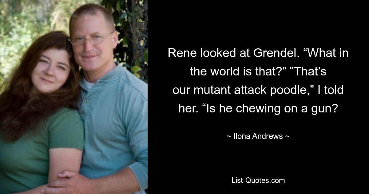 Rene looked at Grendel. “What in the world is that?” “That’s our mutant attack poodle,” I told her. “Is he chewing on a gun? — © Ilona Andrews