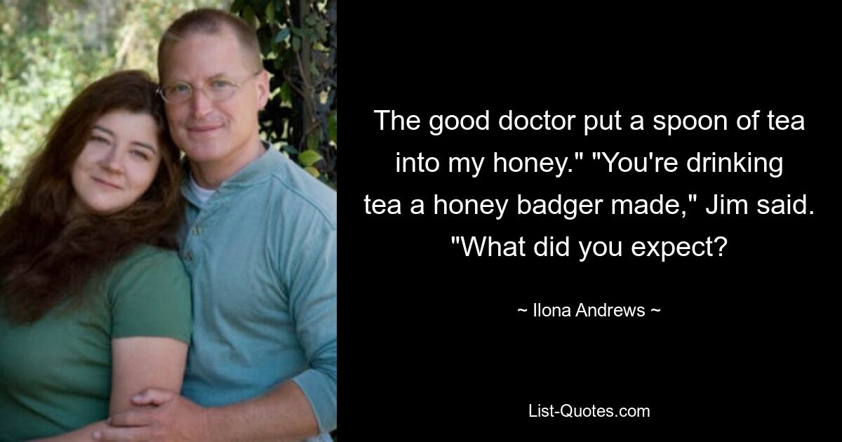 The good doctor put a spoon of tea into my honey." "You're drinking tea a honey badger made," Jim said. "What did you expect? — © Ilona Andrews