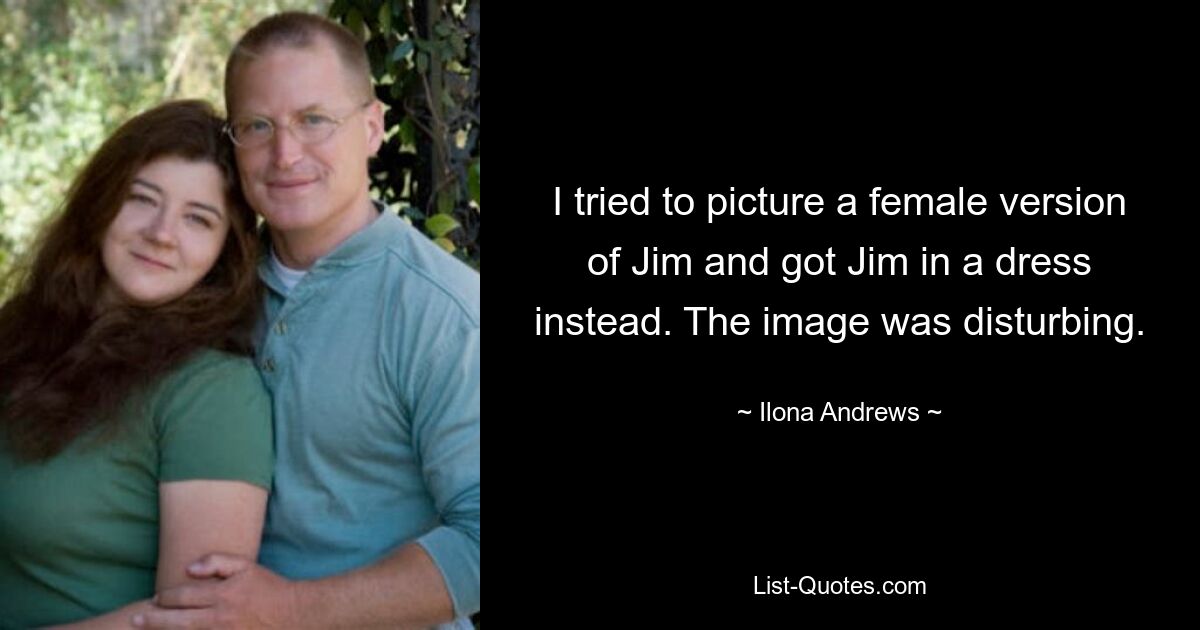 I tried to picture a female version of Jim and got Jim in a dress instead. The image was disturbing. — © Ilona Andrews