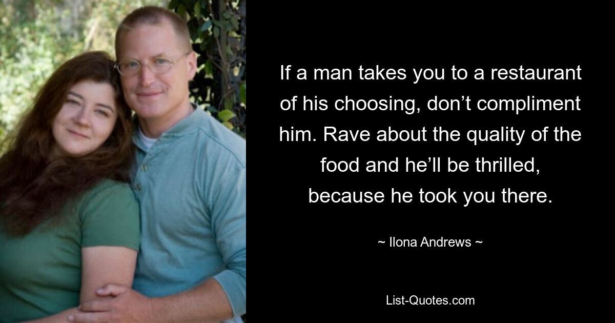 If a man takes you to a restaurant of his choosing, don’t compliment him. Rave about the quality of the food and he’ll be thrilled, because he took you there. — © Ilona Andrews