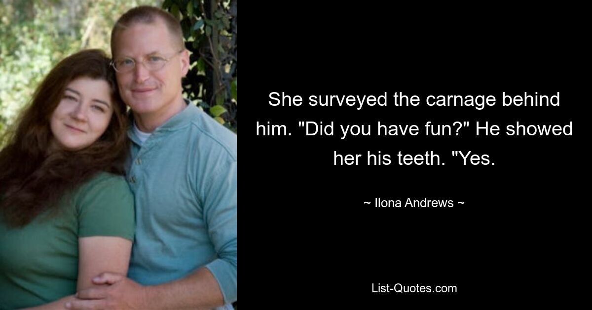 She surveyed the carnage behind him. "Did you have fun?" He showed her his teeth. "Yes. — © Ilona Andrews