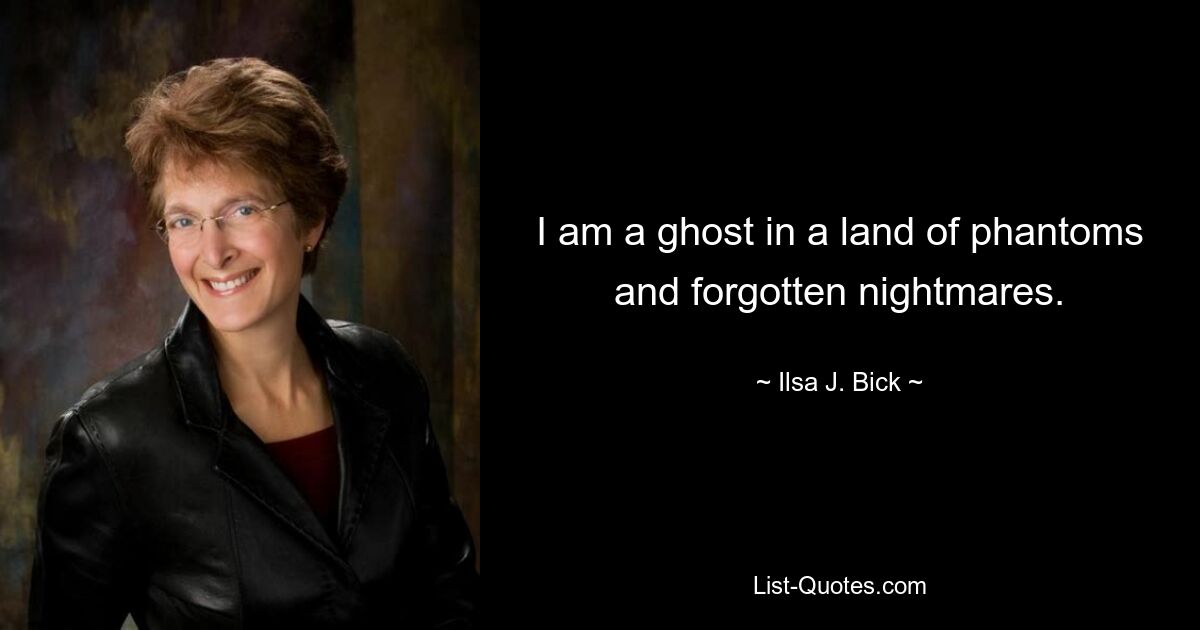 I am a ghost in a land of phantoms and forgotten nightmares. — © Ilsa J. Bick