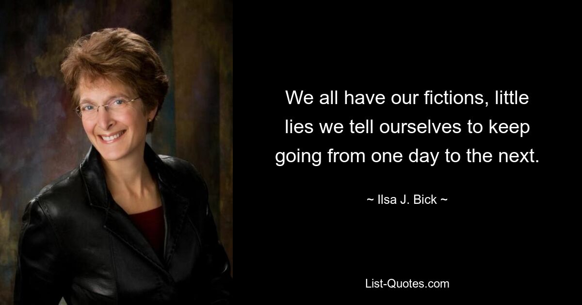 We all have our fictions, little lies we tell ourselves to keep going from one day to the next. — © Ilsa J. Bick