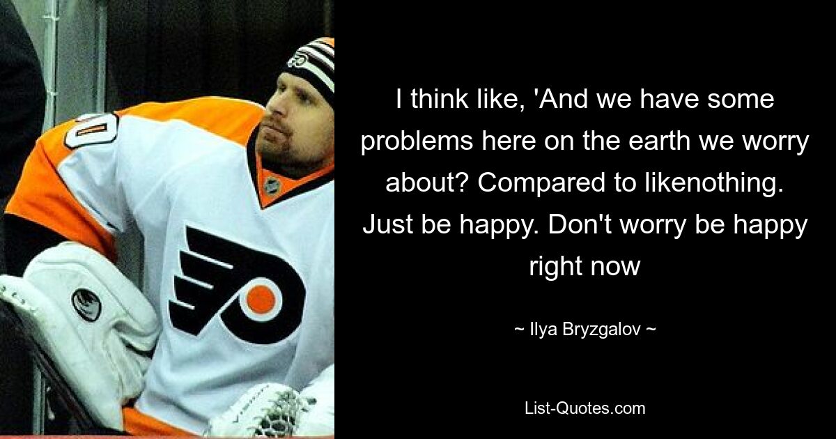 I think like, 'And we have some problems here on the earth we worry about? Compared to likenothing. Just be happy. Don't worry be happy right now — © Ilya Bryzgalov