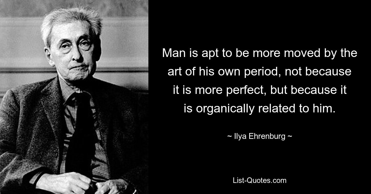 Man is apt to be more moved by the art of his own period, not because it is more perfect, but because it is organically related to him. — © Ilya Ehrenburg