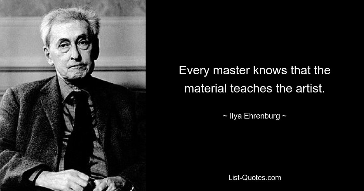 Every master knows that the material teaches the artist. — © Ilya Ehrenburg