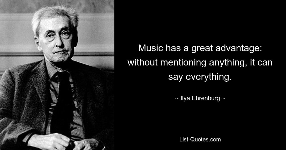 Music has a great advantage: without mentioning anything, it can say everything. — © Ilya Ehrenburg