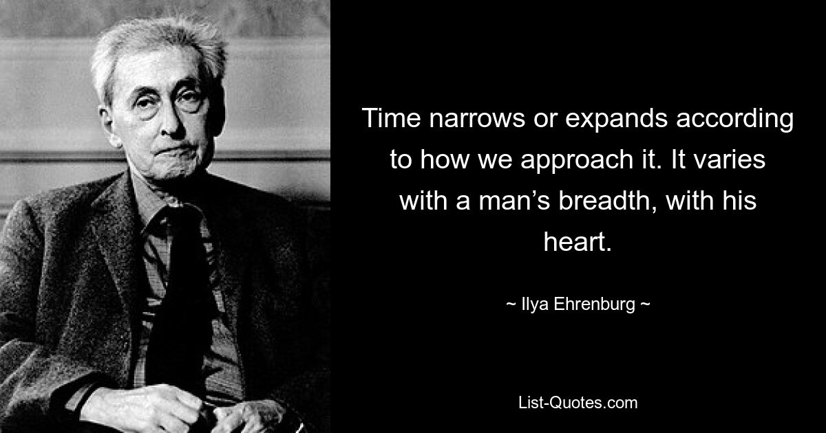 Time narrows or expands according to how we approach it. It varies with a man’s breadth, with his heart. — © Ilya Ehrenburg