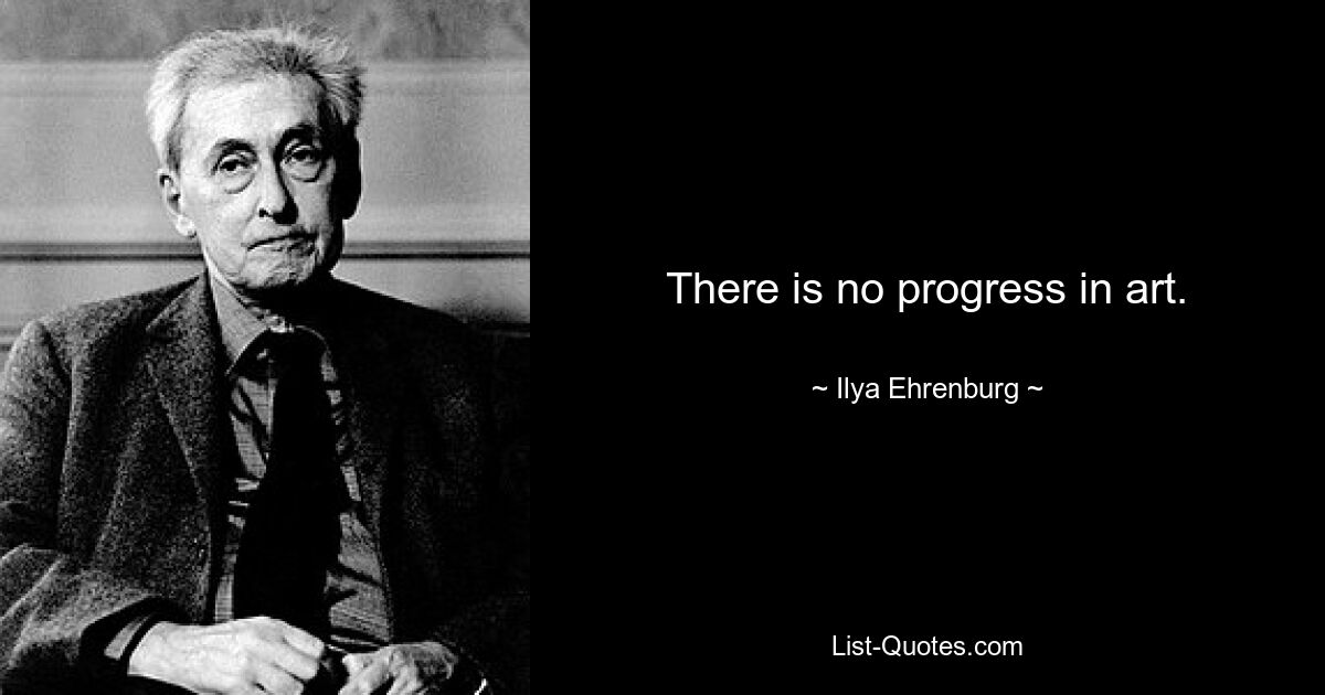 There is no progress in art. — © Ilya Ehrenburg