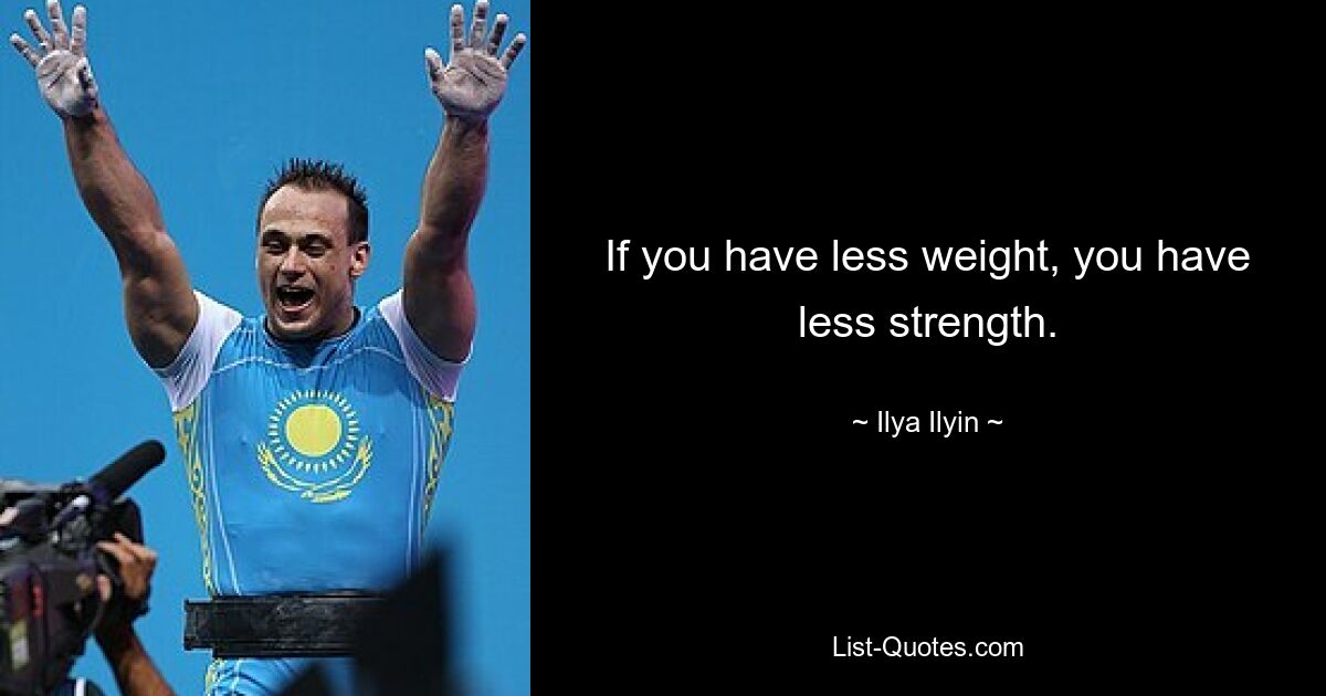 If you have less weight, you have less strength. — © Ilya Ilyin