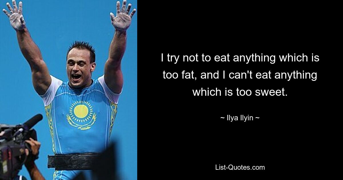 I try not to eat anything which is too fat, and I can't eat anything which is too sweet. — © Ilya Ilyin