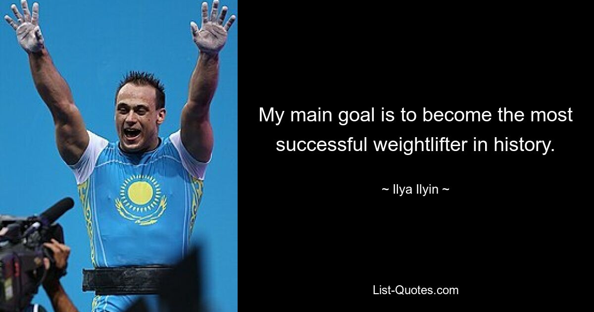 My main goal is to become the most successful weightlifter in history. — © Ilya Ilyin