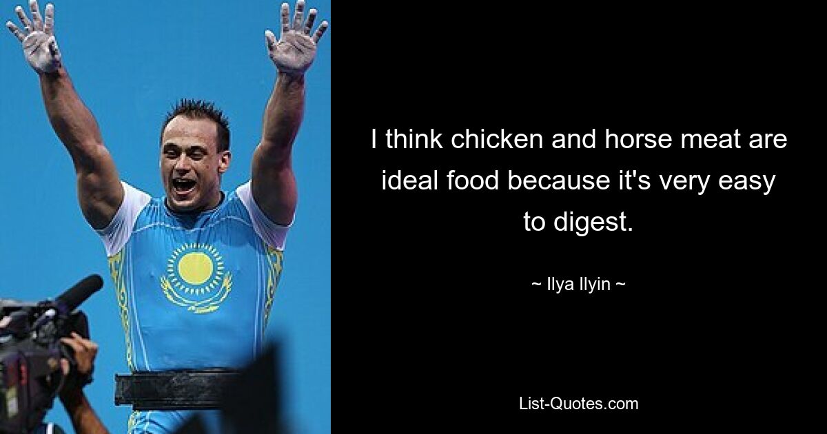 I think chicken and horse meat are ideal food because it's very easy to digest. — © Ilya Ilyin