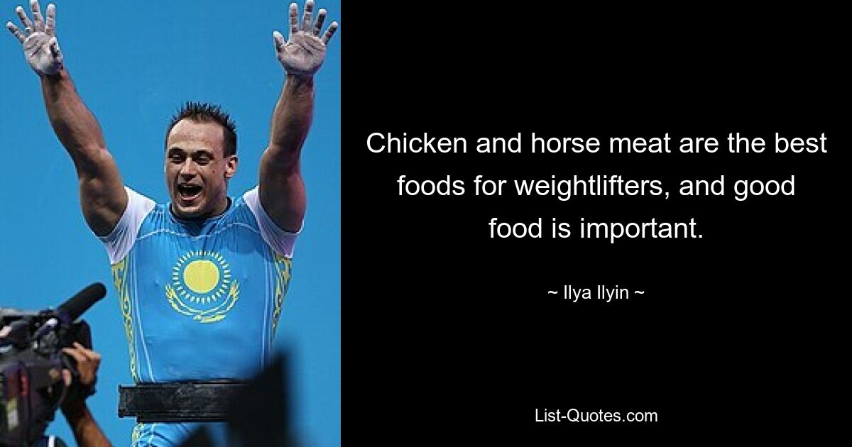 Chicken and horse meat are the best foods for weightlifters, and good food is important. — © Ilya Ilyin