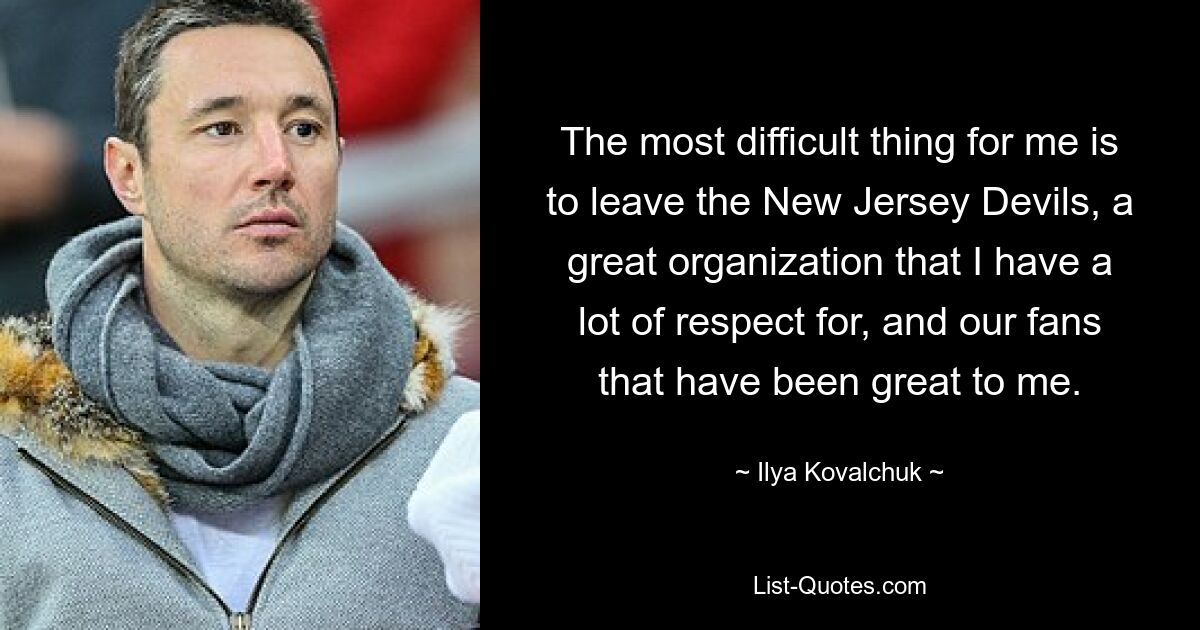 The most difficult thing for me is to leave the New Jersey Devils, a great organization that I have a lot of respect for, and our fans that have been great to me. — © Ilya Kovalchuk