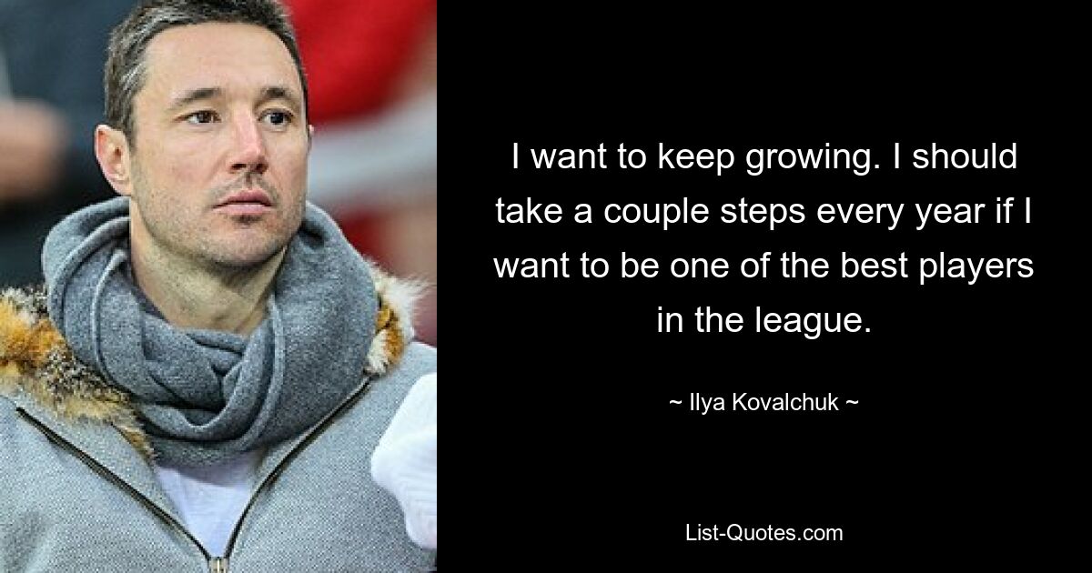 I want to keep growing. I should take a couple steps every year if I want to be one of the best players in the league. — © Ilya Kovalchuk