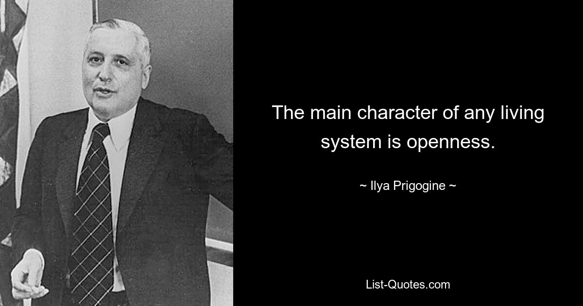 The main character of any living system is openness. — © Ilya Prigogine