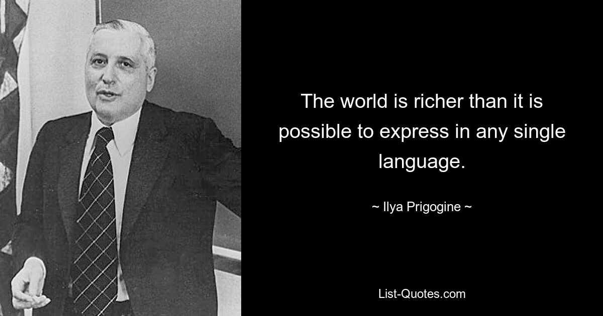 The world is richer than it is possible to express in any single language. — © Ilya Prigogine