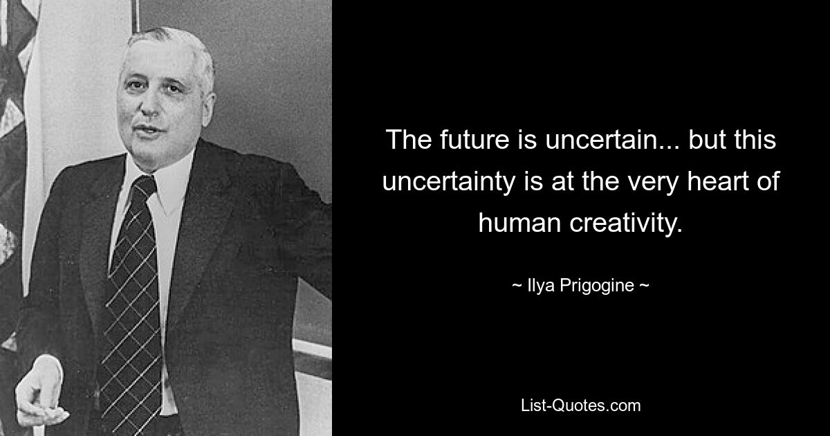 The future is uncertain... but this uncertainty is at the very heart of human creativity. — © Ilya Prigogine