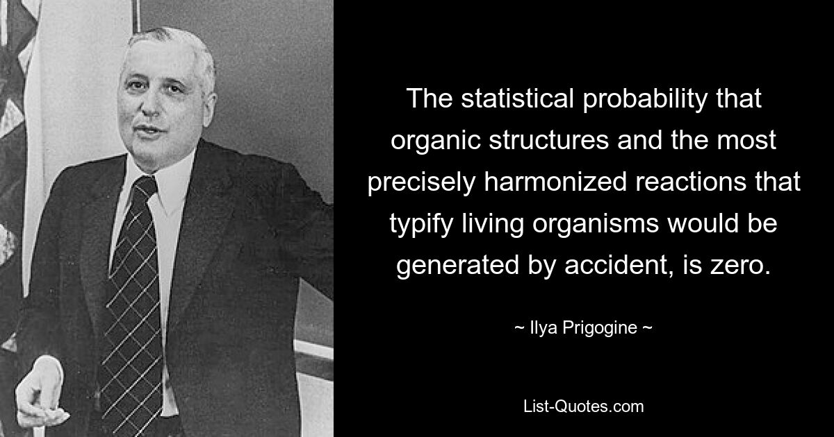 The statistical probability that organic structures and the most precisely harmonized reactions that typify living organisms would be generated by accident, is zero. — © Ilya Prigogine