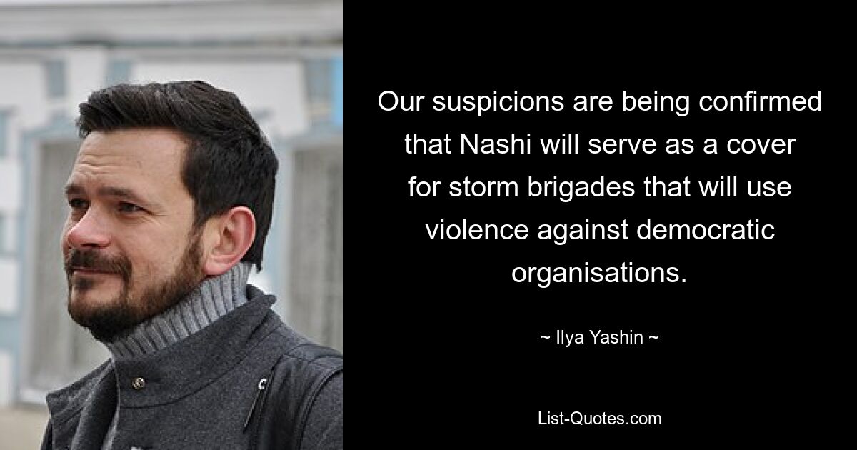 Our suspicions are being confirmed that Nashi will serve as a cover for storm brigades that will use violence against democratic organisations. — © Ilya Yashin