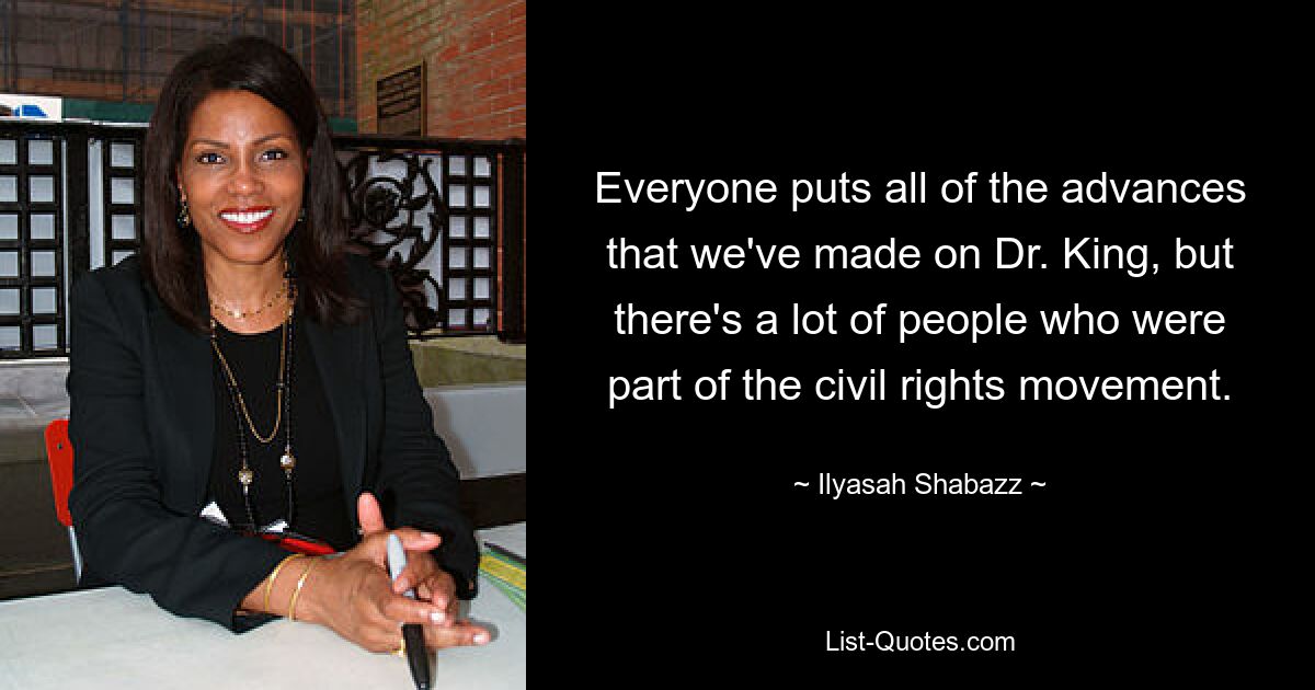 Everyone puts all of the advances that we've made on Dr. King, but there's a lot of people who were part of the civil rights movement. — © Ilyasah Shabazz