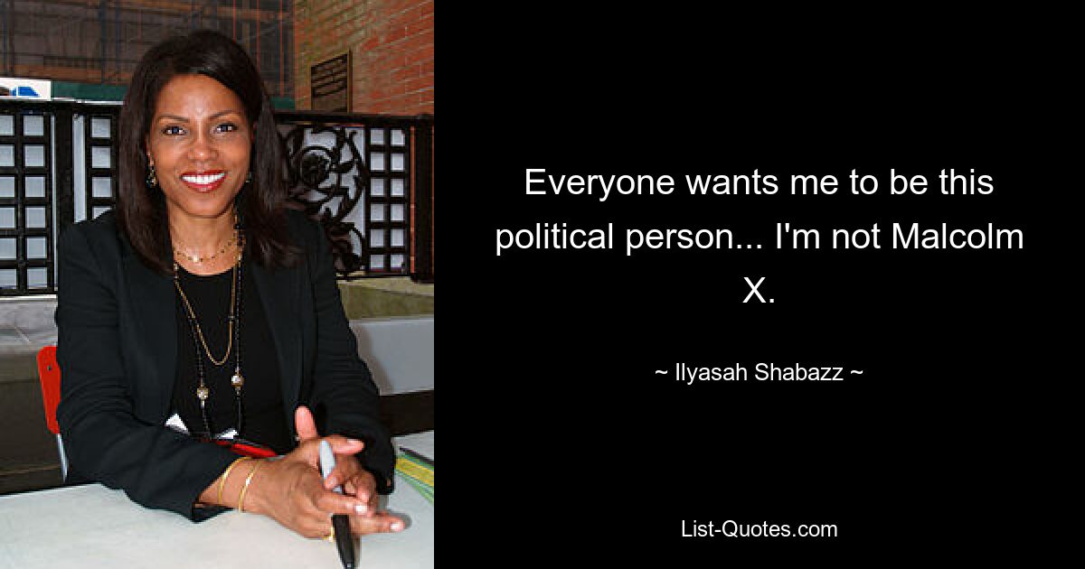 Everyone wants me to be this political person... I'm not Malcolm X. — © Ilyasah Shabazz