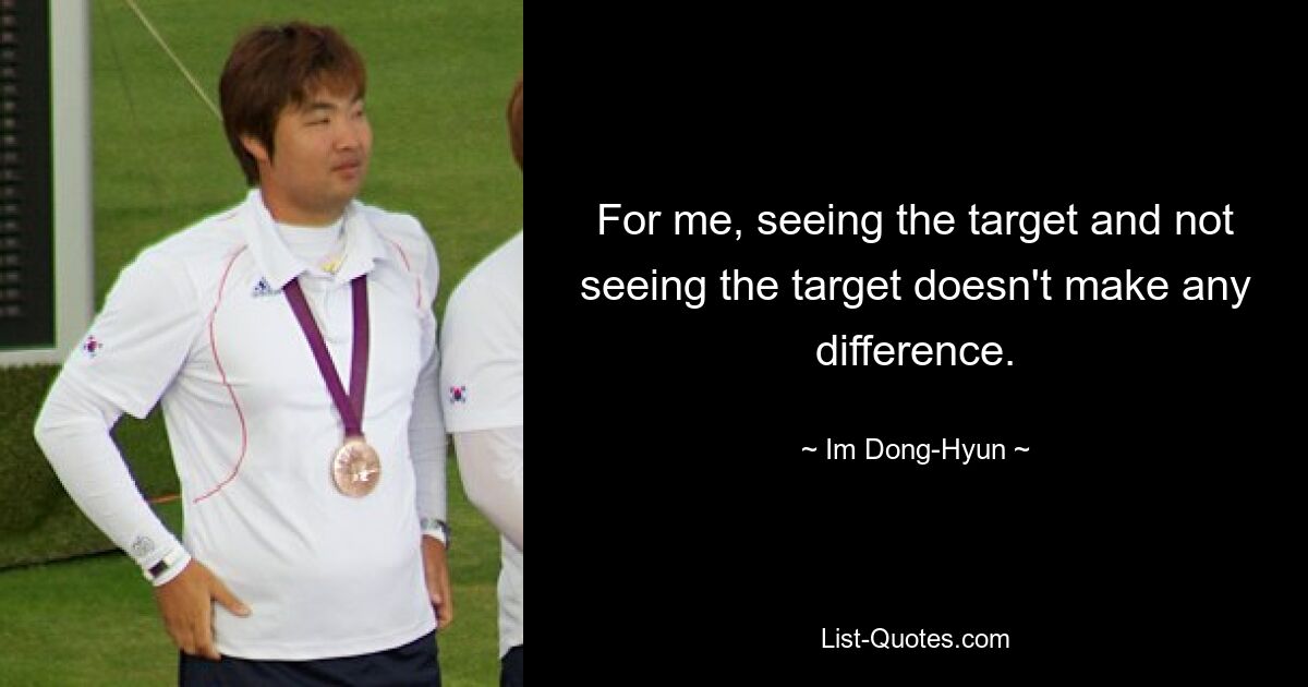 For me, seeing the target and not seeing the target doesn't make any difference. — © Im Dong-Hyun