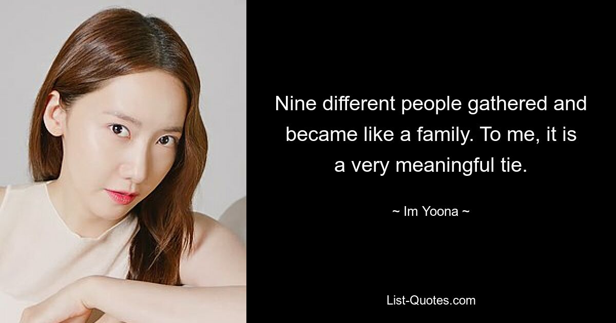 Nine different people gathered and became like a family. To me, it is a very meaningful tie. — © Im Yoona