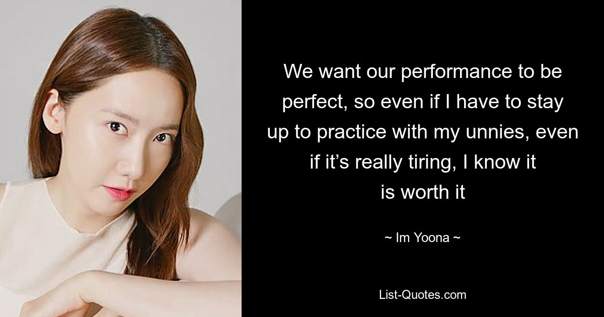 We want our performance to be perfect, so even if I have to stay up to practice with my unnies, even if it’s really tiring, I know it is worth it — © Im Yoona