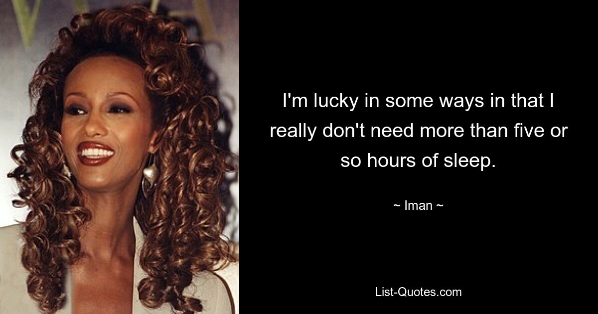 I'm lucky in some ways in that I really don't need more than five or so hours of sleep. — © Iman