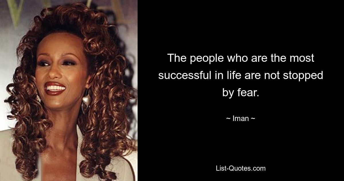 The people who are the most successful in life are not stopped by fear. — © Iman