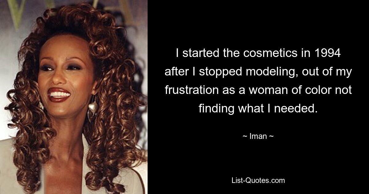 I started the cosmetics in 1994 after I stopped modeling, out of my frustration as a woman of color not finding what I needed. — © Iman