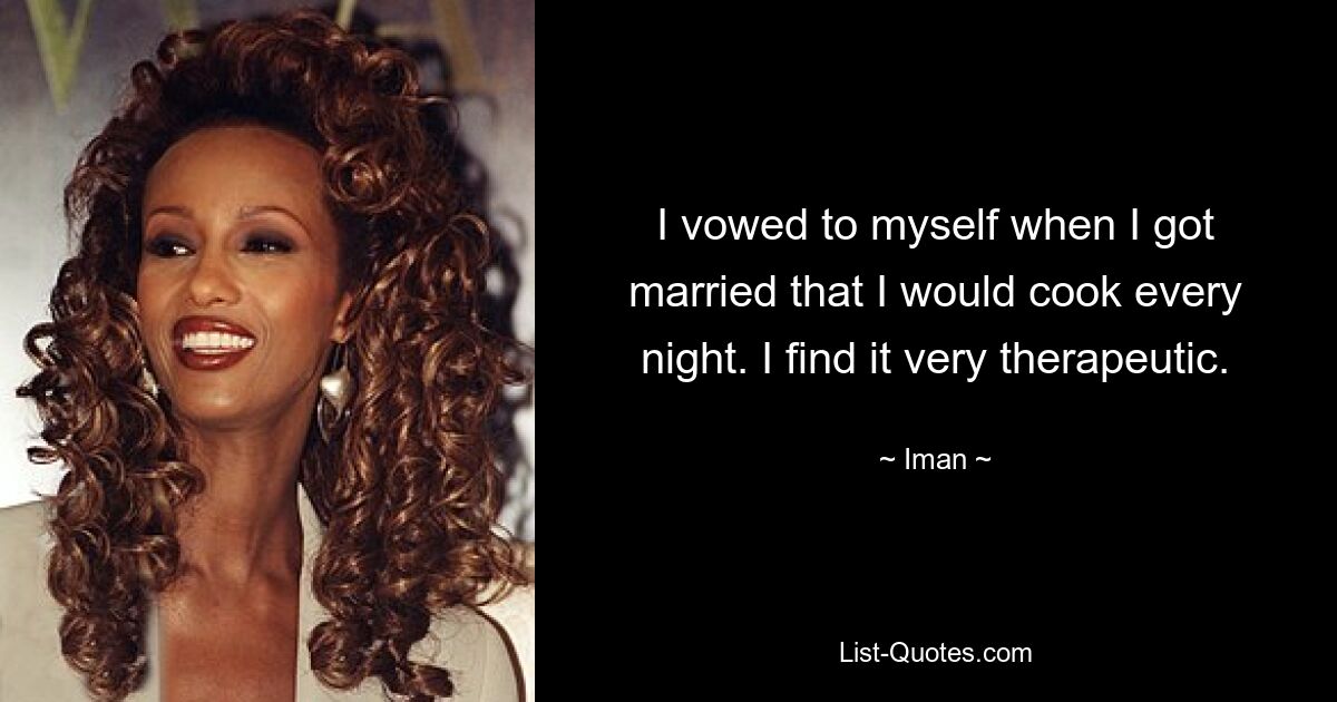 I vowed to myself when I got married that I would cook every night. I find it very therapeutic. — © Iman