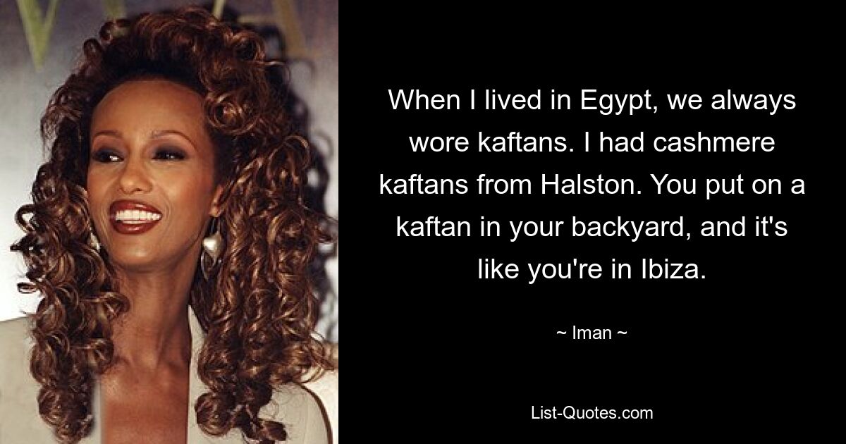 When I lived in Egypt, we always wore kaftans. I had cashmere kaftans from Halston. You put on a kaftan in your backyard, and it's like you're in Ibiza. — © Iman