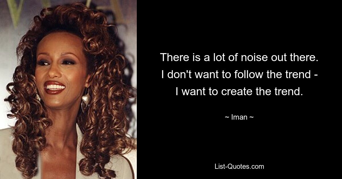 There is a lot of noise out there. I don't want to follow the trend - I want to create the trend. — © Iman