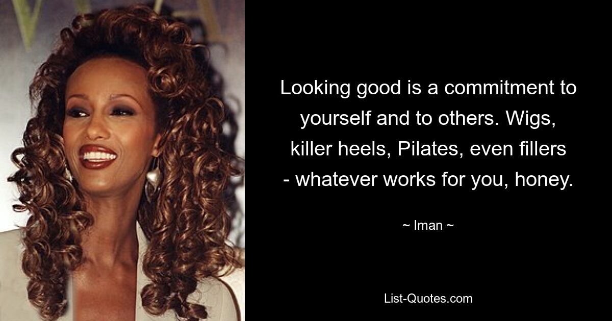 Looking good is a commitment to yourself and to others. Wigs, killer heels, Pilates, even fillers - whatever works for you, honey. — © Iman