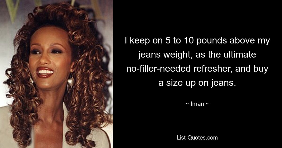 I keep on 5 to 10 pounds above my jeans weight, as the ultimate no-filler-needed refresher, and buy a size up on jeans. — © Iman