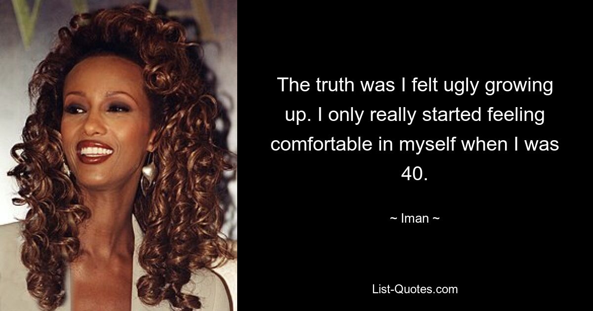 The truth was I felt ugly growing up. I only really started feeling comfortable in myself when I was 40. — © Iman