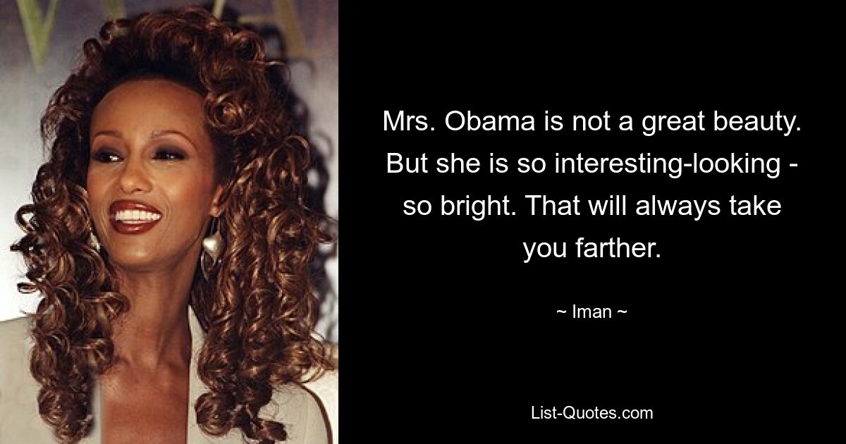 Mrs. Obama is not a great beauty. But she is so interesting-looking - so bright. That will always take you farther. — © Iman