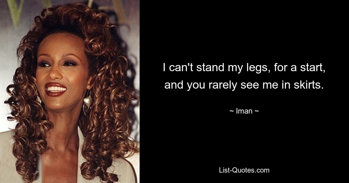 I can't stand my legs, for a start, and you rarely see me in skirts. — © Iman