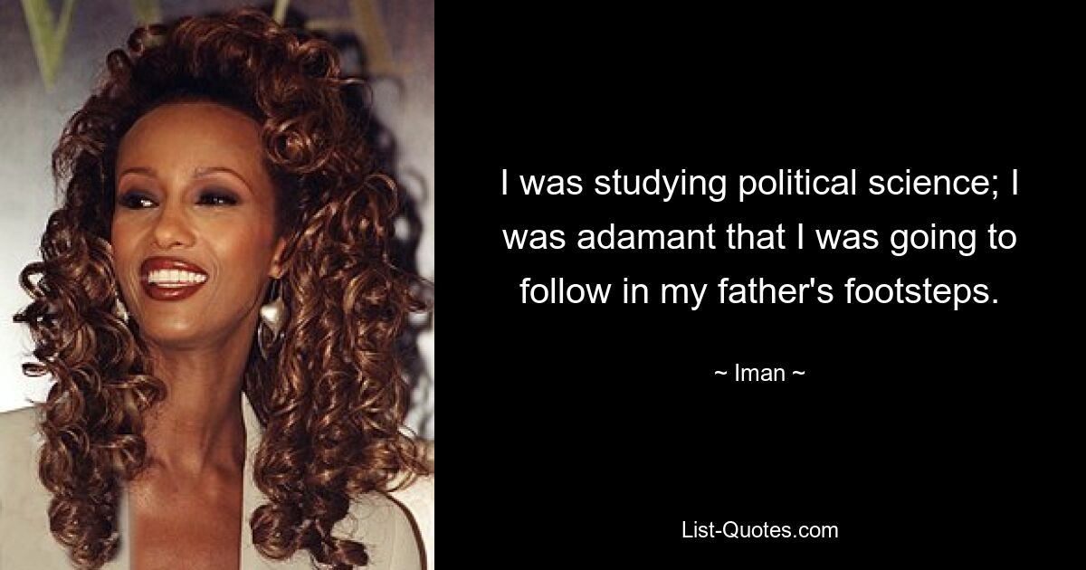 I was studying political science; I was adamant that I was going to follow in my father's footsteps. — © Iman