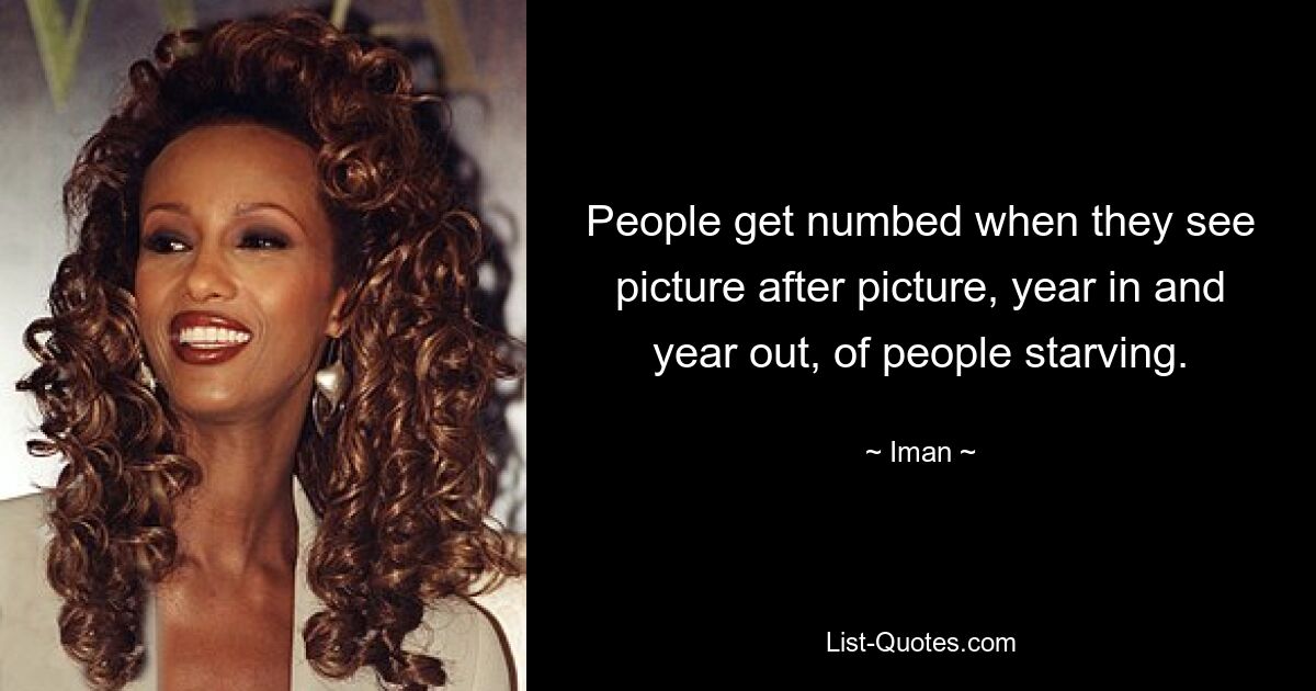 People get numbed when they see picture after picture, year in and year out, of people starving. — © Iman