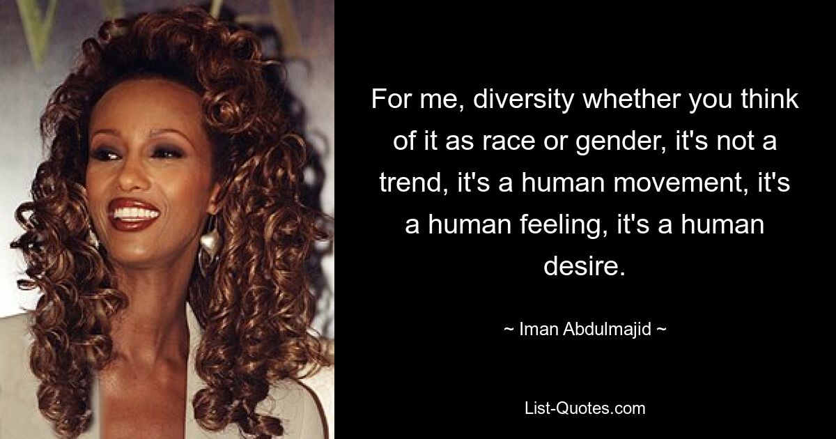 For me, diversity whether you think of it as race or gender, it's not a trend, it's a human movement, it's a human feeling, it's a human desire. — © Iman Abdulmajid