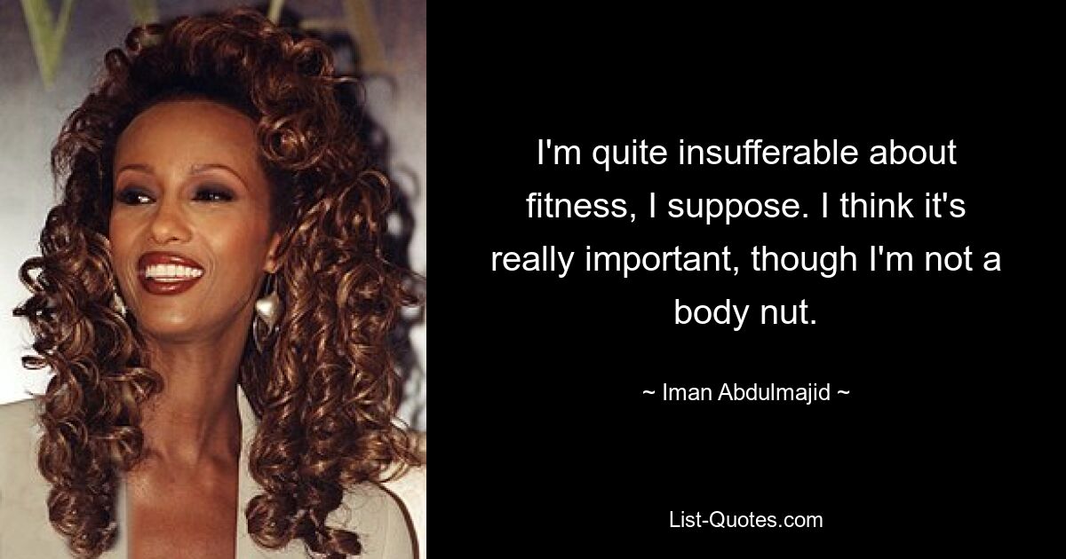 I'm quite insufferable about fitness, I suppose. I think it's really important, though I'm not a body nut. — © Iman Abdulmajid