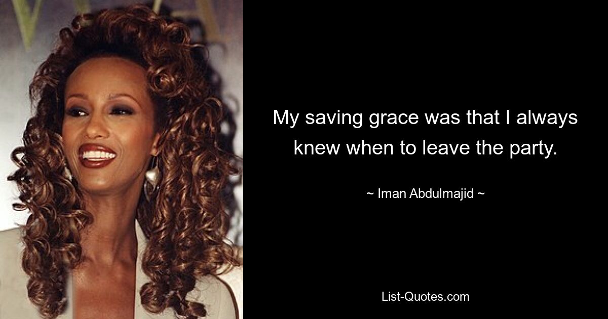 My saving grace was that I always knew when to leave the party. — © Iman Abdulmajid