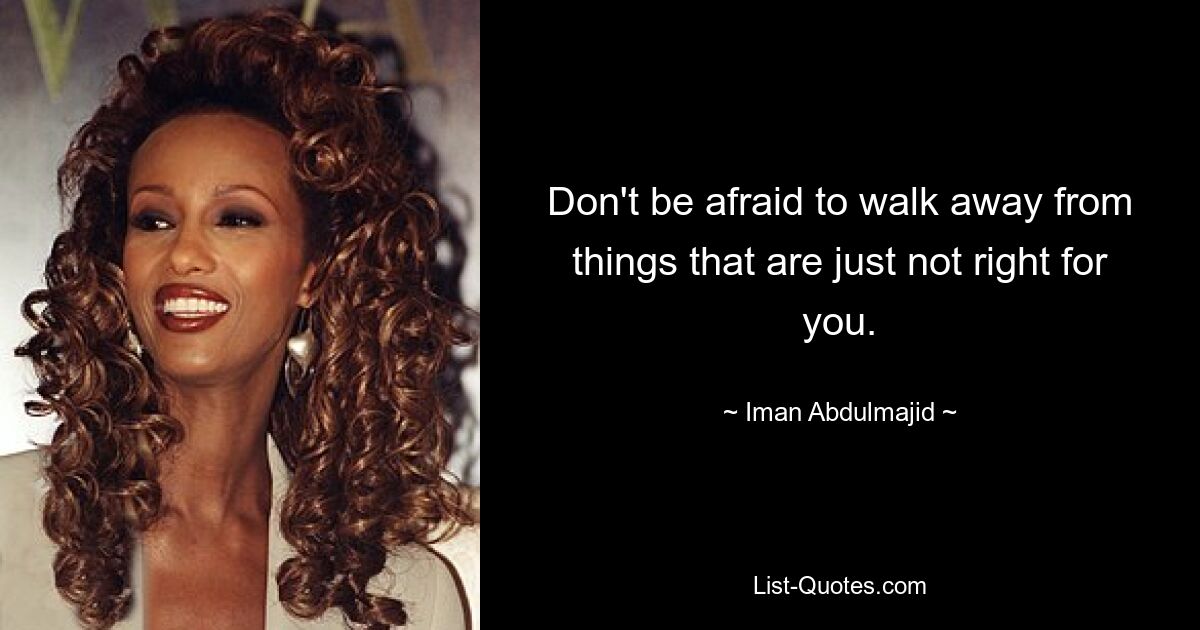 Don't be afraid to walk away from things that are just not right for you. — © Iman Abdulmajid